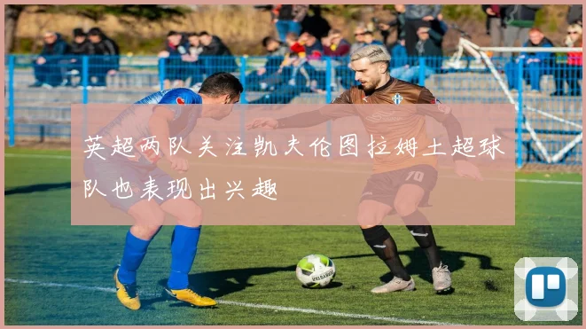 英超两队关注凯夫伦图拉姆土超球队也表现出兴趣