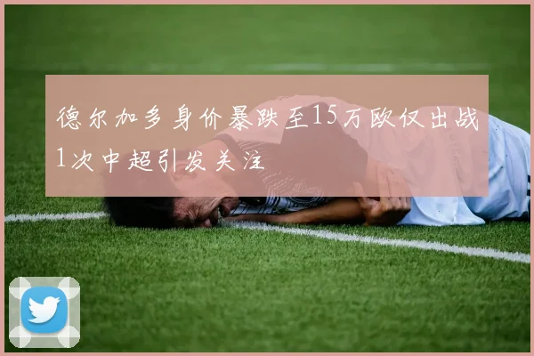 德尔加多身价暴跌至15万欧仅出战1次中超引发关注