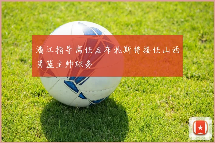 潘江指导离任后布扎斯将接任山西男篮主帅职务
