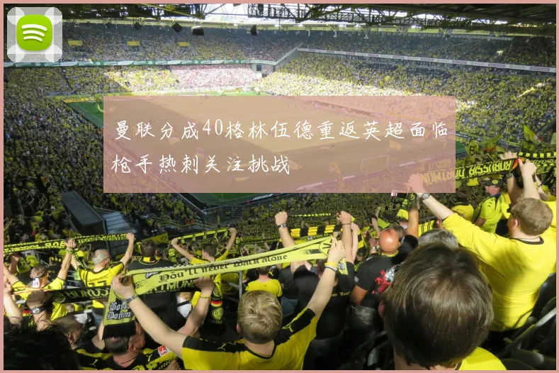 曼联分成40格林伍德重返英超面临枪手热刺关注挑战