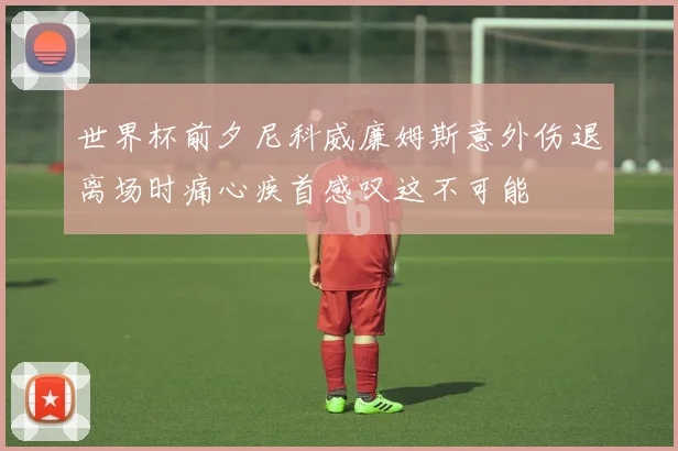 世界杯前夕尼科威廉姆斯意外伤退离场时痛心疾首感叹这不可能