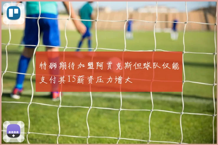特狮期待加盟阿贾克斯但球队仅能支付其15薪资压力增大