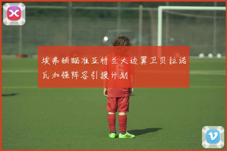 埃弗顿瞄准亚特兰大边翼卫贝拉诺瓦加强阵容引援计划