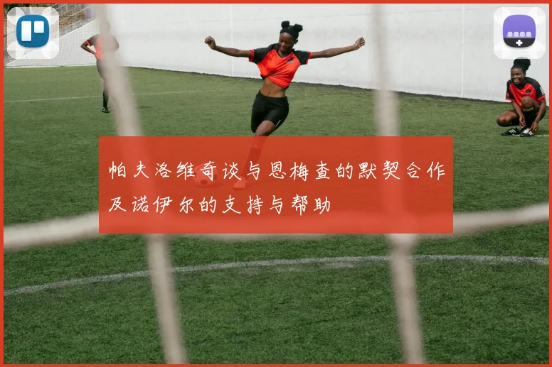 帕夫洛维奇谈与恩梅查的默契合作及诺伊尔的支持与帮助