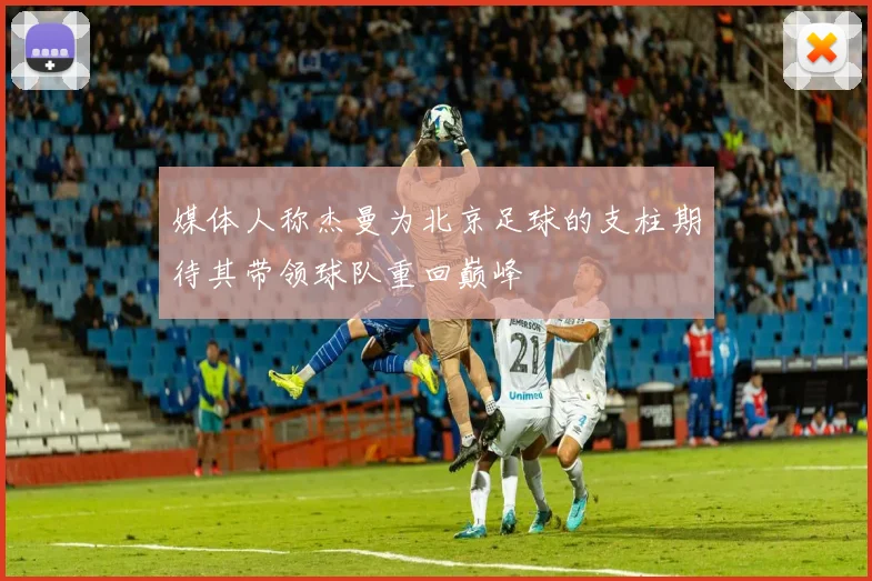媒体人称杰曼为北京足球的支柱期待其带领球队重回巅峰