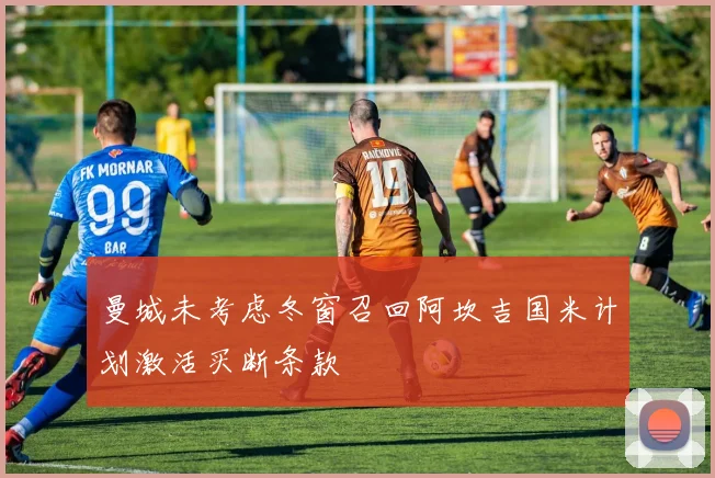 曼城未考虑冬窗召回阿坎吉国米计划激活买断条款