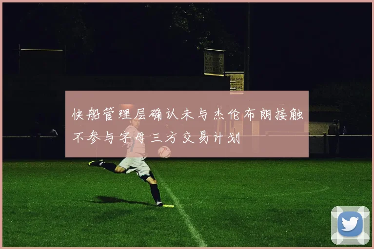 快船管理层确认未与杰伦布朗接触不参与字母三方交易计划