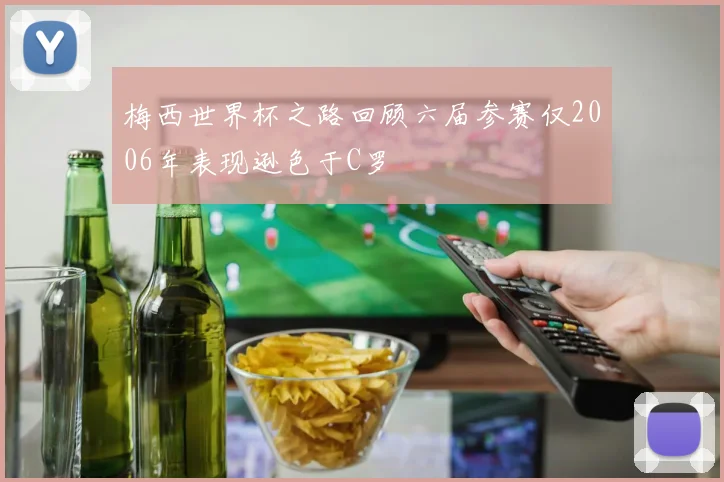 梅西世界杯之路回顾六届参赛仅2006年表现逊色于C罗
