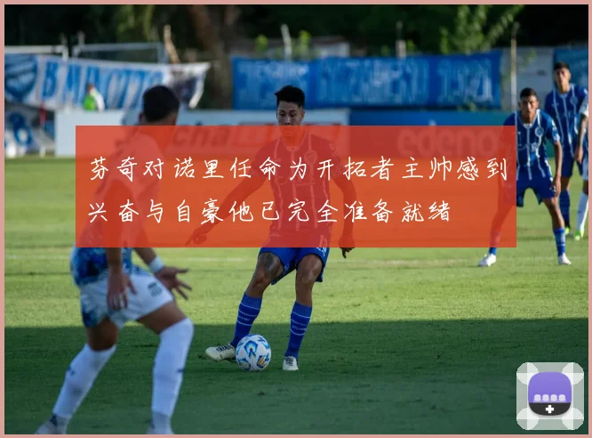 芬奇对诺里任命为开拓者主帅感到兴奋与自豪他已完全准备就绪