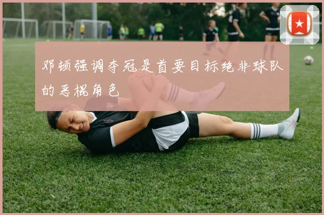 邓顿强调夺冠是首要目标绝非球队的恶棍角色
