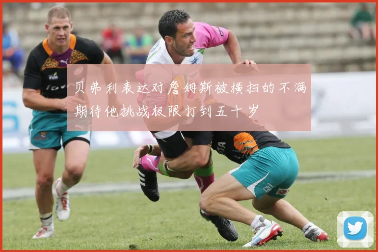 贝弗利表达对詹姆斯被横扫的不满期待他挑战极限打到五十岁