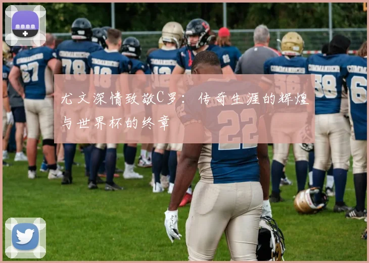 尤文深情致敬C罗：传奇生涯的辉煌与世界杯的终章