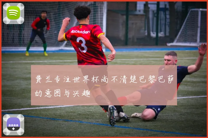 费兰专注世界杯尚不清楚巴黎巴萨的意图与兴趣