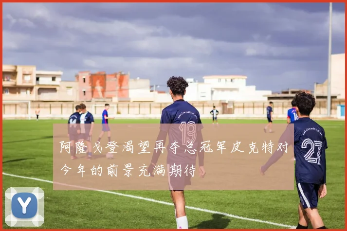 阿隆戈登渴望再夺总冠军皮克特对今年的前景充满期待