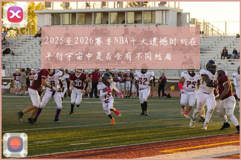 2025至2026赛季NBA十大遗憾时刻在平行宇宙中是否会有不同结局