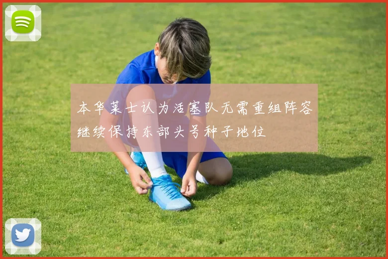 本华莱士认为活塞队无需重组阵容继续保持东部头号种子地位