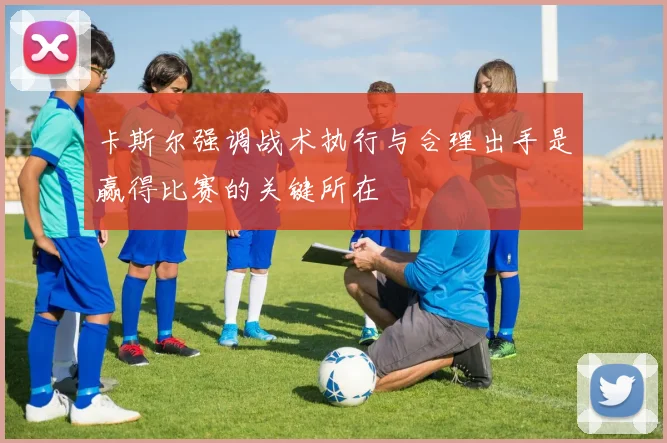 卡斯尔强调战术执行与合理出手是赢得比赛的关键所在
