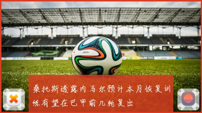 桑托斯透露内马尔预计本月恢复训练有望在巴甲前几轮复出