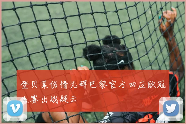 登贝莱伤情无碍巴黎官方回应欧冠决赛出战疑云