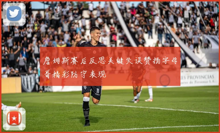 詹姆斯赛后反思关键失误赞扬字母哥精彩防守表现