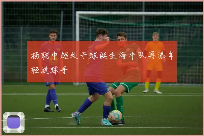 杨聪中超处子球诞生海牛队再添年轻进球手