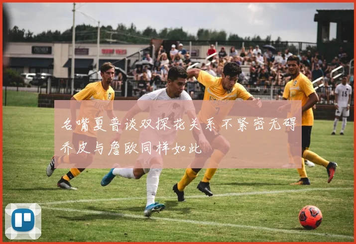 名嘴夏普谈双探花关系不紧密无碍乔皮与詹欧同样如此