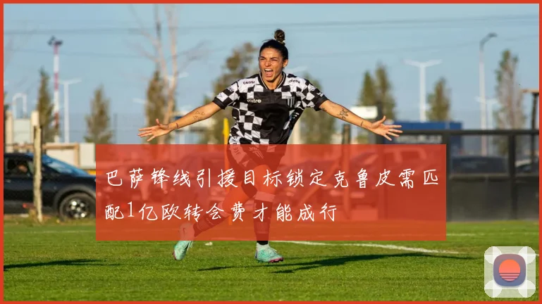 巴萨锋线引援目标锁定克鲁皮需匹配1亿欧转会费才能成行