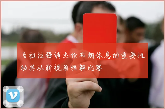 马祖拉强调杰伦布朗休息的重要性助其从新视角理解比赛