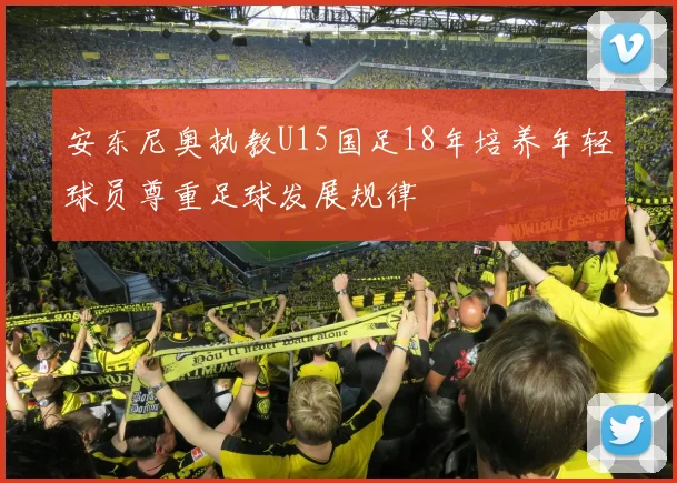 安东尼奥执教U15国足18年培养年轻球员尊重足球发展规律