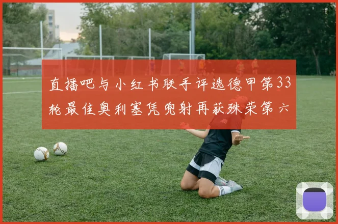 直播吧与小红书联手评选德甲第33轮最佳奥利塞凭兜射再获殊荣第六次当选