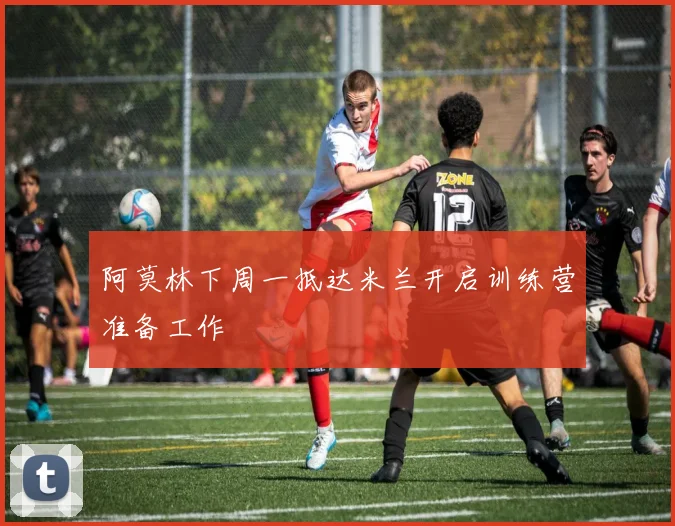 阿莫林下周一抵达米兰开启训练营准备工作