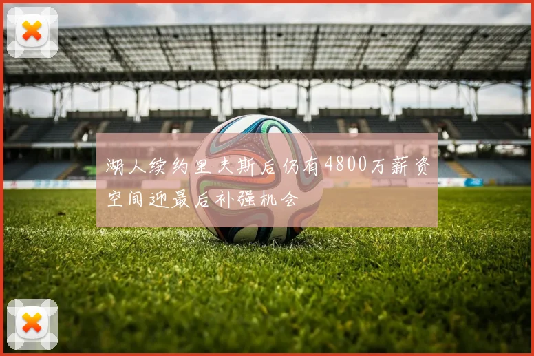 湖人续约里夫斯后仍有4800万薪资空间迎最后补强机会