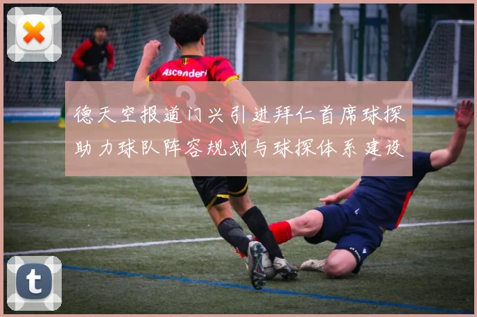 德天空报道门兴引进拜仁首席球探助力球队阵容规划与球探体系建设