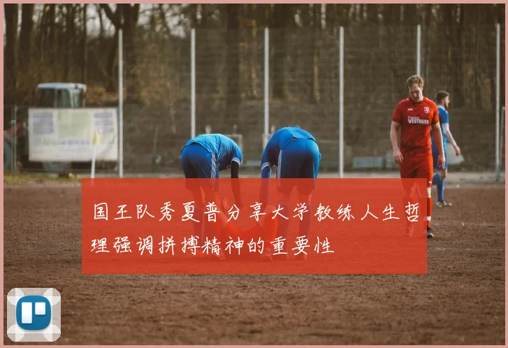 国王队秀夏普分享大学教练人生哲理强调拼搏精神的重要性