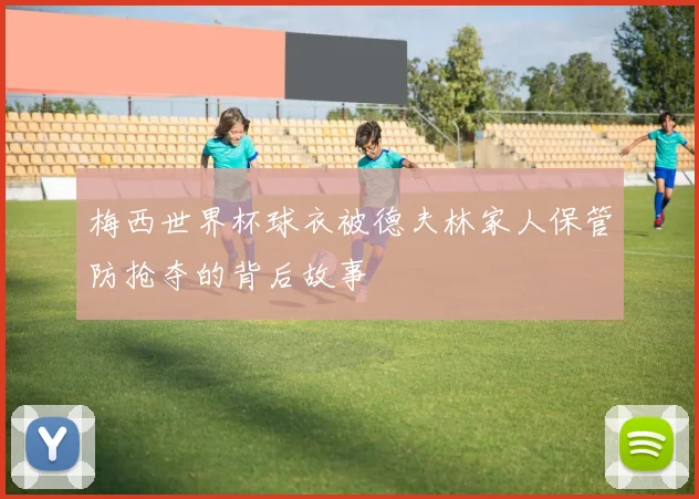 梅西世界杯球衣被德夫林家人保管防抢夺的背后故事